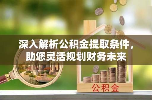 旌德深入解析公积金提取条件，助您灵活规划财务未来
