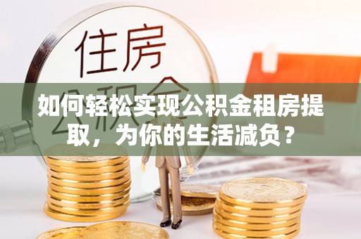 旌德如何轻松实现公积金租房提取，为你的生活减负？