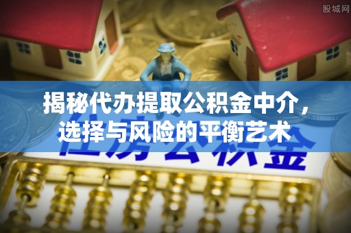 旌德揭秘代办提取公积金中介，选择与风险的平衡艺术