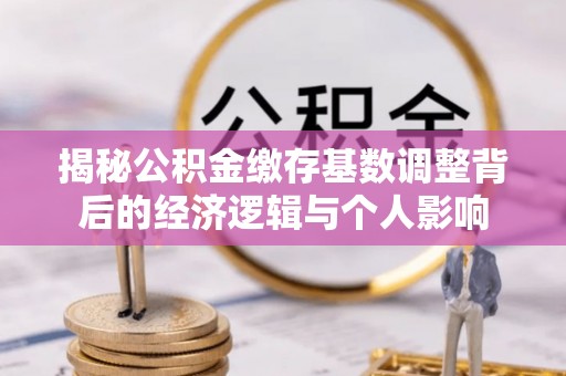 旌德揭秘公积金缴存基数调整背后的经济逻辑与个人影响