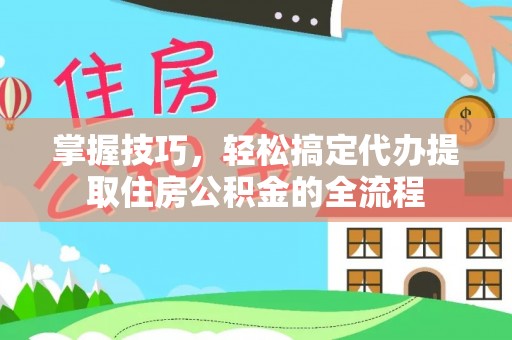 旌德掌握技巧，轻松搞定代办提取住房公积金的全流程