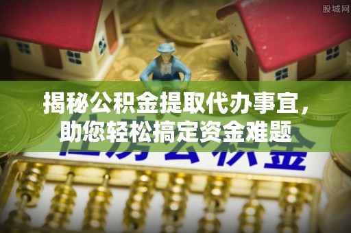旌德揭秘公积金提取代办事宜，助您轻松搞定资金难题