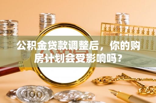 旌德公积金贷款调整后，你的购房计划会受影响吗？
