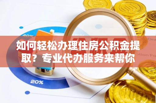 旌德如何轻松办理住房公积金提取？专业代办服务来帮你