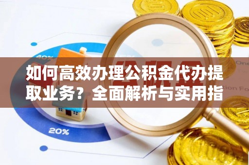 旌德如何高效办理公积金代办提取业务？全面解析与实用指南