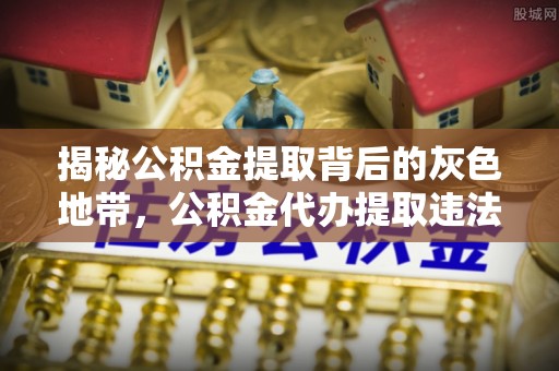 旌德揭秘公积金提取背后的灰色地带，公积金代办提取违法不？