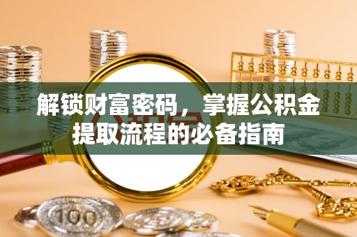 旌德解锁财富密码，掌握公积金提取流程的必备指南