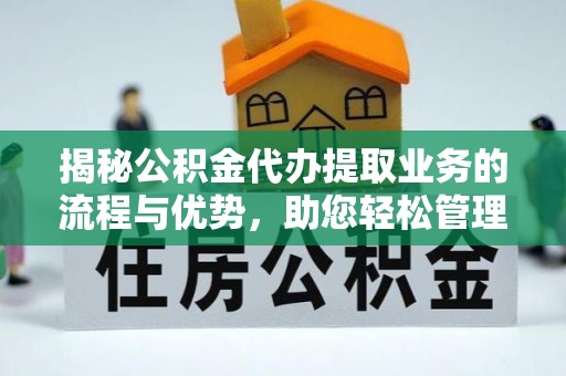 旌德揭秘公积金代办提取业务的流程与优势，助您轻松管理财务