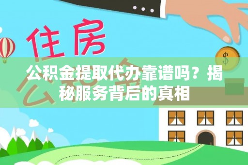 旌德公积金提取代办靠谱吗？揭秘服务背后的真相