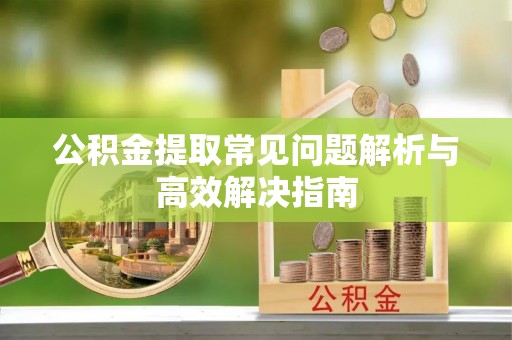 旌德公积金提取常见问题解析与高效解决指南