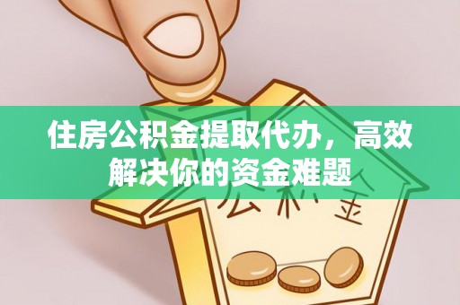 旌德住房公积金提取代办，高效解决你的资金难题