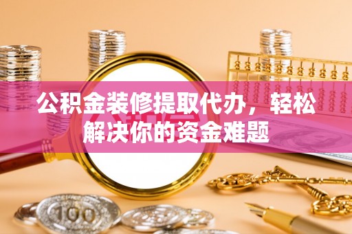 旌德公积金装修提取代办，轻松解决你的资金难题