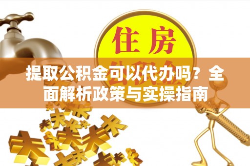 旌德提取公积金可以代办吗？全面解析政策与实操指南