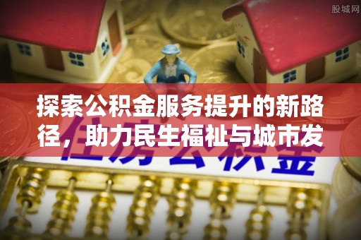 旌德探索公积金服务提升的新路径，助力民生福祉与城市发展