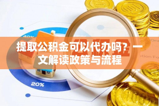 旌德提取公积金可以代办吗？一文解读政策与流程