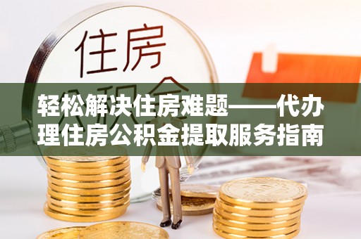 旌德轻松解决住房难题——代办理住房公积金提取服务指南