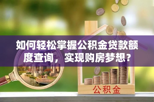 旌德如何轻松掌握公积金贷款额度查询，实现购房梦想？