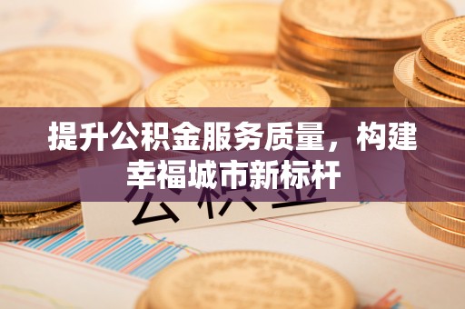 旌德提升公积金服务质量，构建幸福城市新标杆