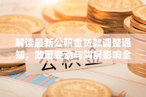 旌德解读最新公积金贷款调整通知，政策变动与购房影响全解析