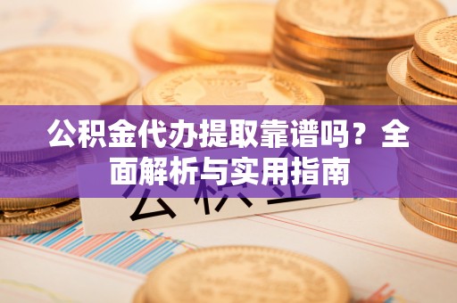 旌德公积金代办提取靠谱吗？全面解析与实用指南