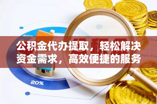旌德公积金代办提取，轻松解决资金需求，高效便捷的服务选择