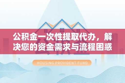 旌德公积金一次性提取代办，解决您的资金需求与流程困惑