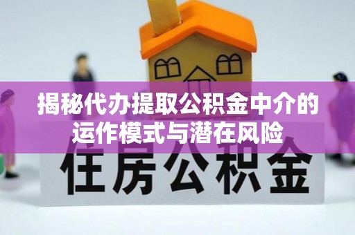 旌德揭秘代办提取公积金中介的运作模式与潜在风险