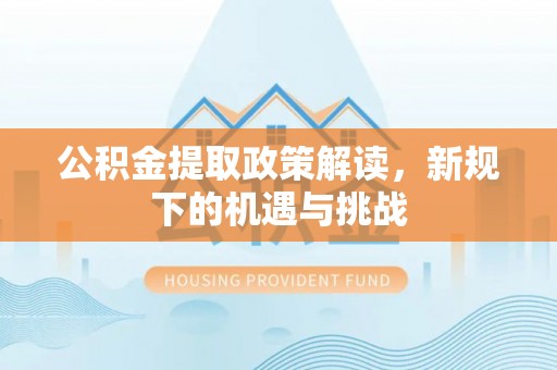 旌德公积金提取政策解读，新规下的机遇与挑战