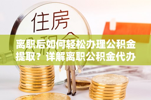 旌德离职后如何轻松办理公积金提取？详解离职公积金代办提取流程