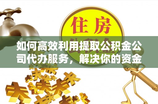 旌德如何高效利用提取公积金公司代办服务，解决你的资金难题