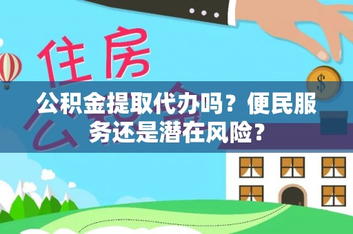 旌德公积金提取代办吗？便民服务还是潜在风险？