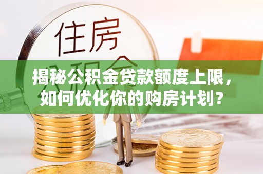 旌德揭秘公积金贷款额度上限，如何优化你的购房计划？