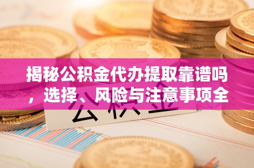 旌德揭秘公积金代办提取靠谱吗，选择、风险与注意事项全解析
