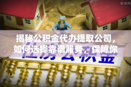 旌德揭秘公积金代办提取公司，如何选择靠谱服务，保障你的资金安全