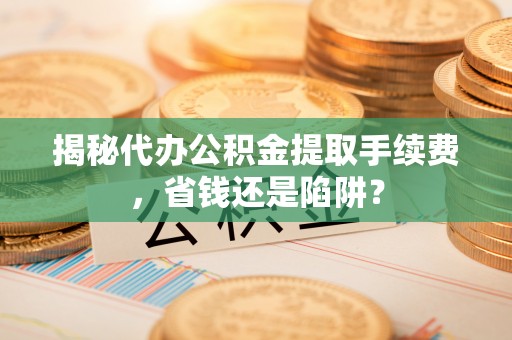 旌德揭秘代办公积金提取手续费，省钱还是陷阱？