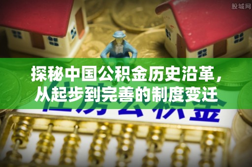 旌德探秘中国公积金历史沿革，从起步到完善的制度变迁