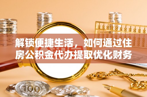 旌德解锁便捷生活，如何通过住房公积金代办提取优化财务规划