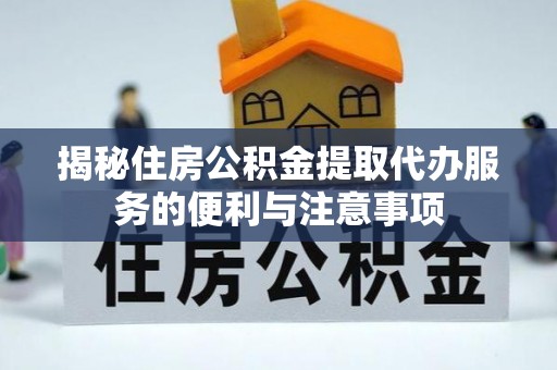 旌德揭秘住房公积金提取代办服务的便利与注意事项