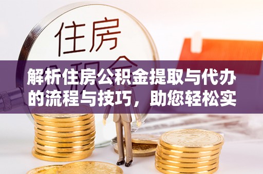 旌德解析住房公积金提取与代办的流程与技巧，助您轻松实现资金流动