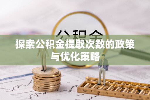 旌德探索公积金提取次数的政策与优化策略