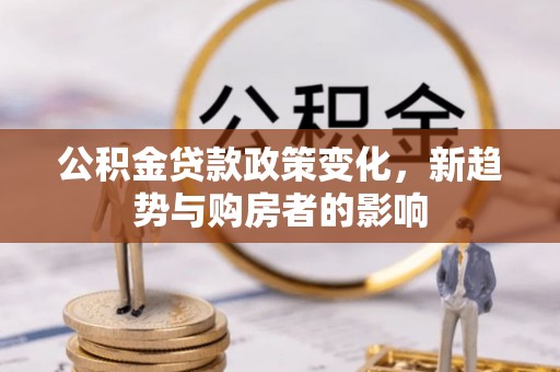 旌德公积金贷款政策变化，新趋势与购房者的影响