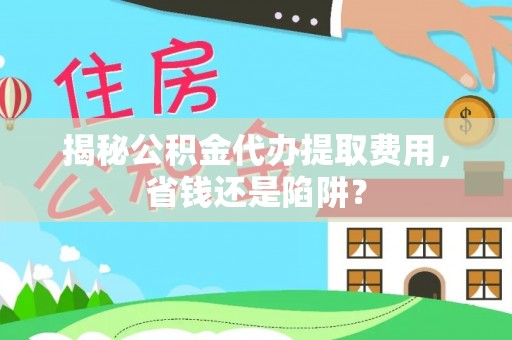 旌德揭秘公积金代办提取费用，省钱还是陷阱？
