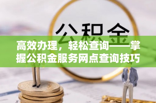 旌德高效办理，轻松查询——掌握公积金服务网点查询技巧