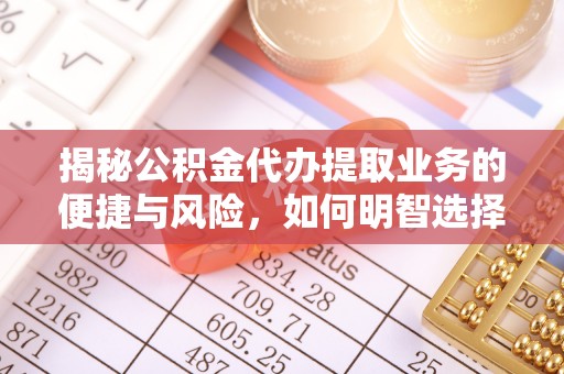 旌德揭秘公积金代办提取业务的便捷与风险，如何明智选择？