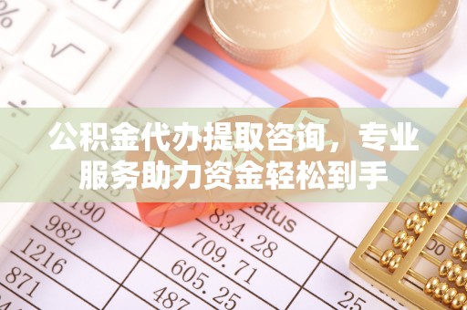 旌德公积金代办提取咨询，专业服务助力资金轻松到手