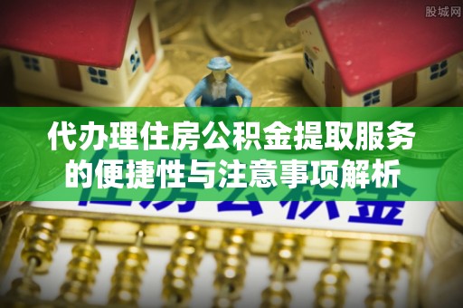 旌德代办理住房公积金提取服务的便捷性与注意事项解析