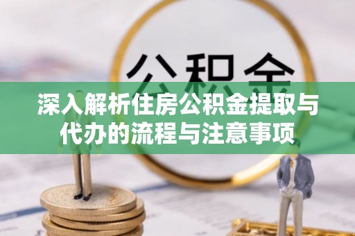 旌德深入解析住房公积金提取与代办的流程与注意事项