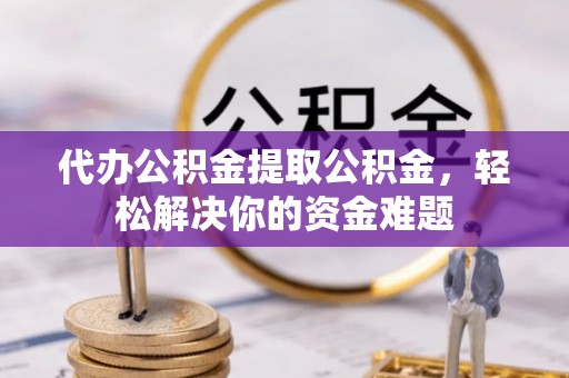 旌德代办公积金提取公积金，轻松解决你的资金难题