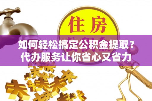 旌德如何轻松搞定公积金提取？代办服务让你省心又省力