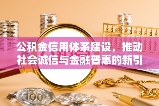 旌德公积金信用体系建设，推动社会诚信与金融普惠的新引擎